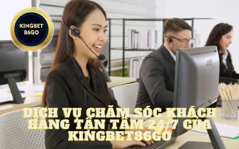 Dịch vụ Chăm sóc Khách hàng Tận tâm 24/7 của Kingbet86go