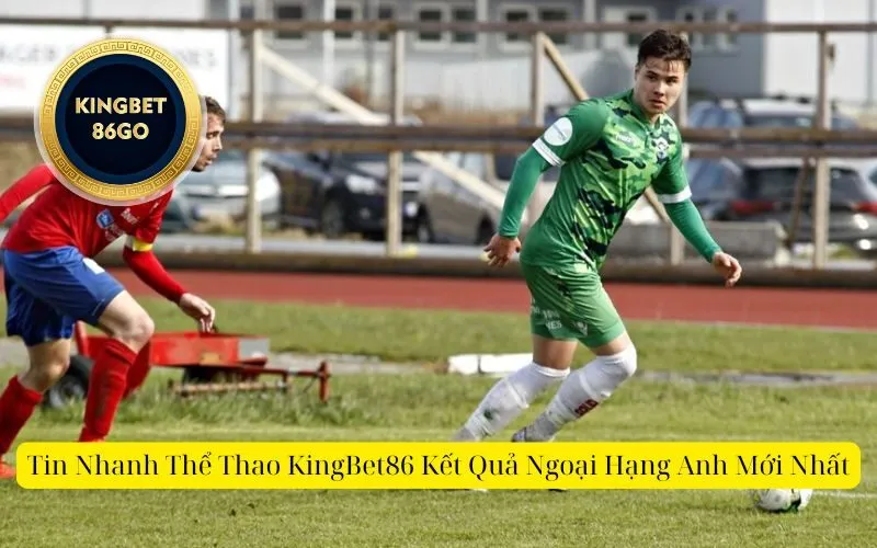 Tin Nhanh Thể Thao KingBet86 Kết Quả Ngoại Hạng Anh Mới Nhất